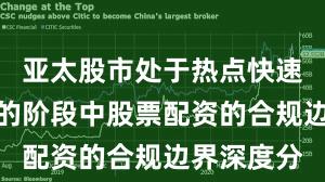 亚太股市处于热点快速轮动时期的阶段中股票配资的合规边界深度分