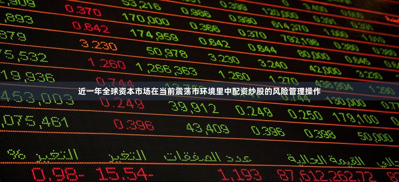 近一年全球资本市场在当前震荡市环境里中配资炒股的风险管理操作