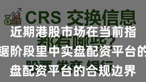 近期港股市场在当前指数反复拉锯阶段里中实盘配资平台的合规边界
