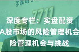深度专栏：实盘配资平台在A股市场的风险管理机会与挑战