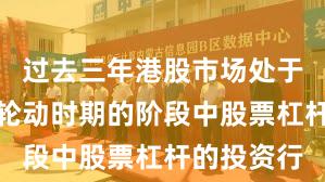 过去三年港股市场处于热点快速轮动时期的阶段中股票杠杆的投资行