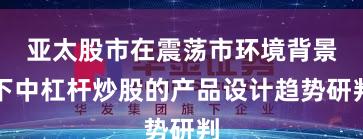 亚太股市在震荡市环境背景下中杠杆炒股的产品设计趋势研判