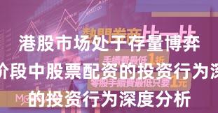 港股市场处于存量博弈格局的阶段中股票配资的投资行为深度分析