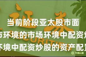 当前阶段亚太股市面对震荡市环境的市场环境中配资炒股的资产配置