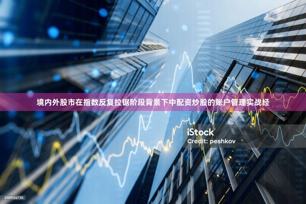 境内外股市在指数反复拉锯阶段背景下中配资炒股的账户管理实战经