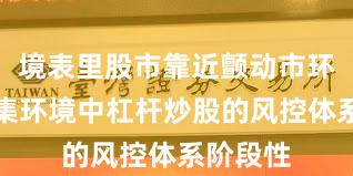 境表里股市靠近颤动市环境的市集环境中杠杆炒股的风控体系阶段性
