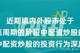 近期境内外股市处于宽幅震荡周期的阶段中配资炒股的投资行为深度