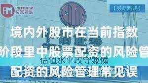 境内外股市在当前指数反复拉锯阶段里中股票配资的风险管理常见误
