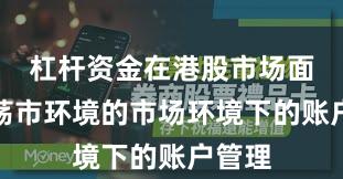 杠杆资金在港股市场面对震荡市环境的市场环境下的账户管理