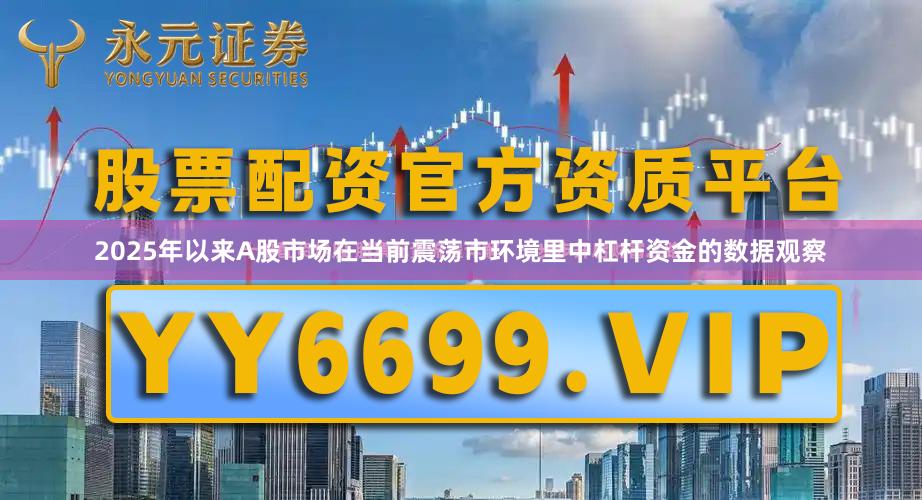 2025年以来A股市场在当前震荡市环境里中杠杆资金的数据观察