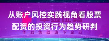从账户风控实践视角看股票配资的投资行为趋势研判