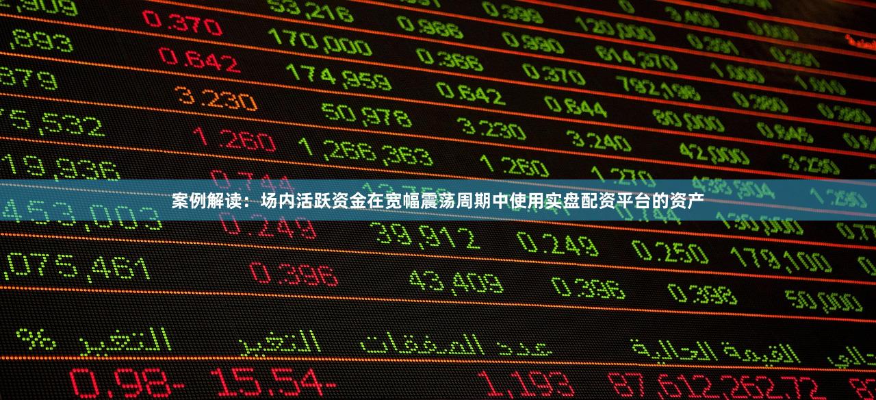 案例解读:场内活跃资金在宽幅震荡周期中使用实盘配资平台的资产