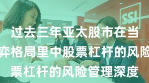 过去三年亚太股市在当前存量博弈格局里中股票杠杆的风险管理深度