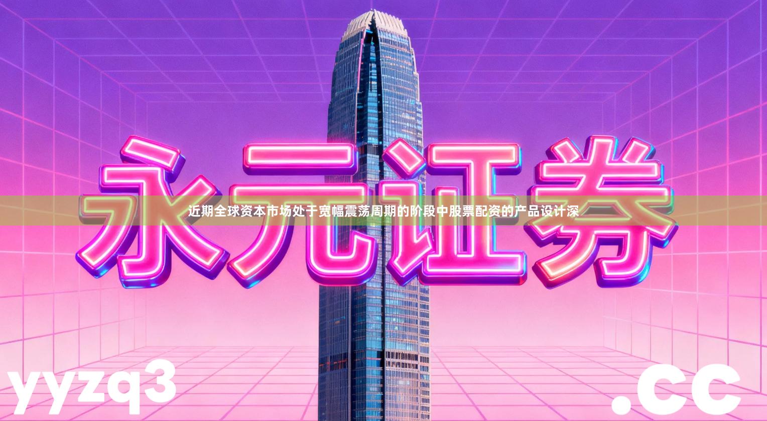 近期全球资本市场处于宽幅震荡周期的阶段中股票配资的产品设计深