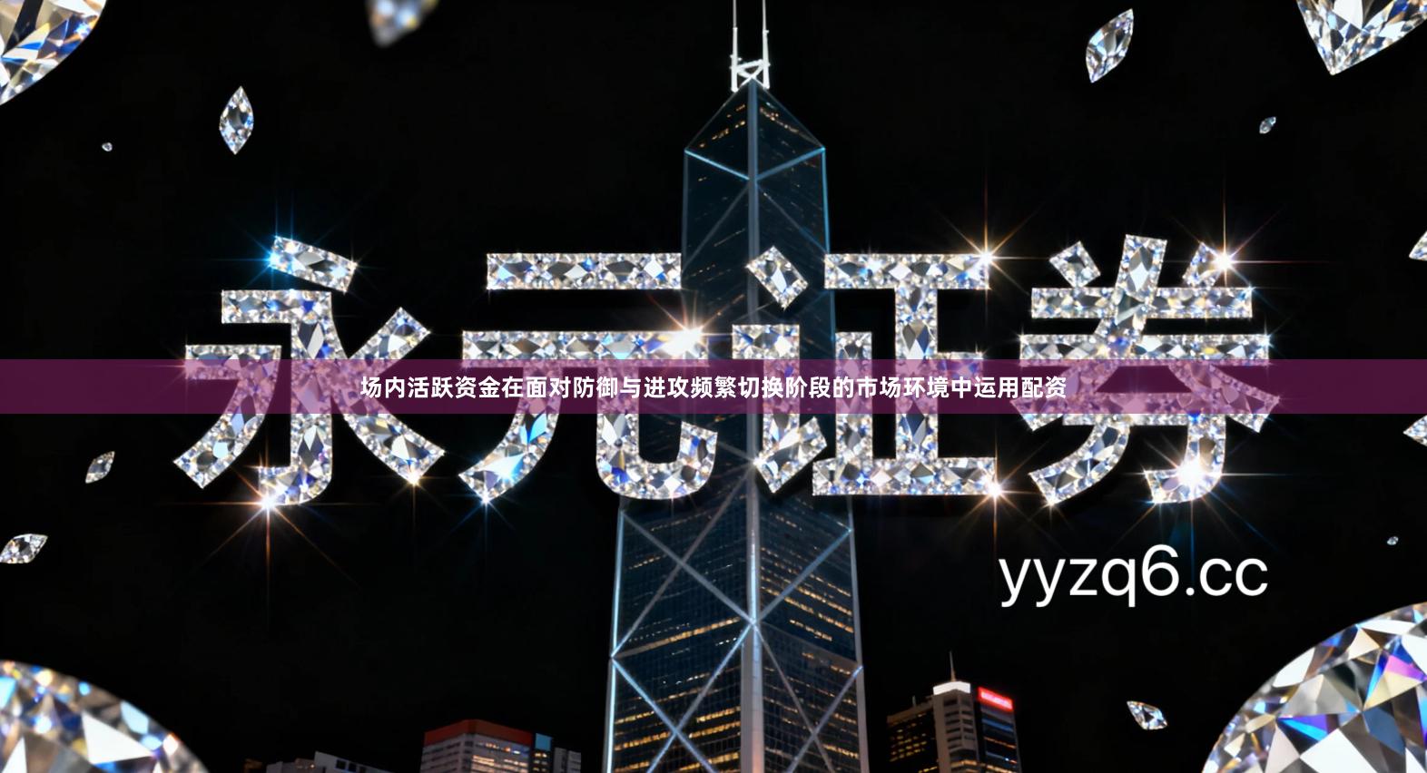 场内活跃资金在面对防御与进攻频繁切换阶段的市场环境中运用配资