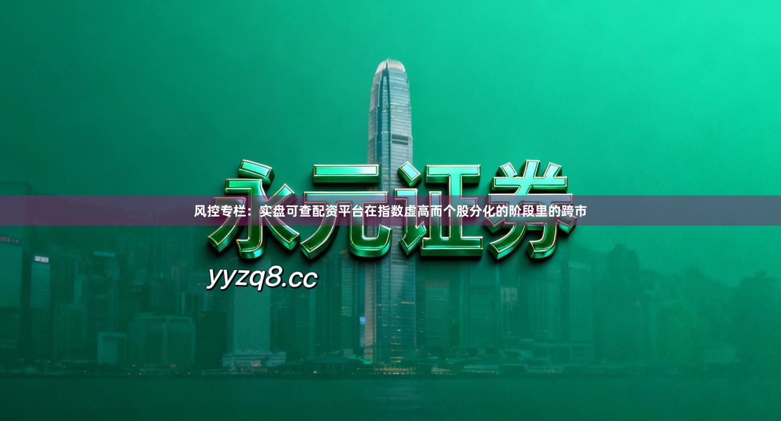 风控专栏：实盘可查配资平台在指数虚高而个股分化的阶段里的跨市