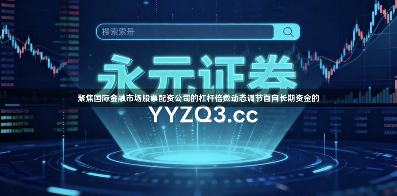 聚焦国际金融市场股票配资公司的杠杆倍数动态调节面向长期资金的
