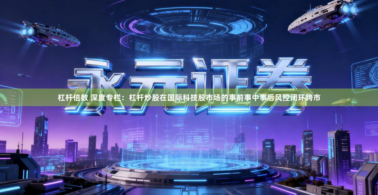 杠杆倍数 深度专栏:杠杆炒股在国际科技股市场的事前事中事后风控闭环跨市