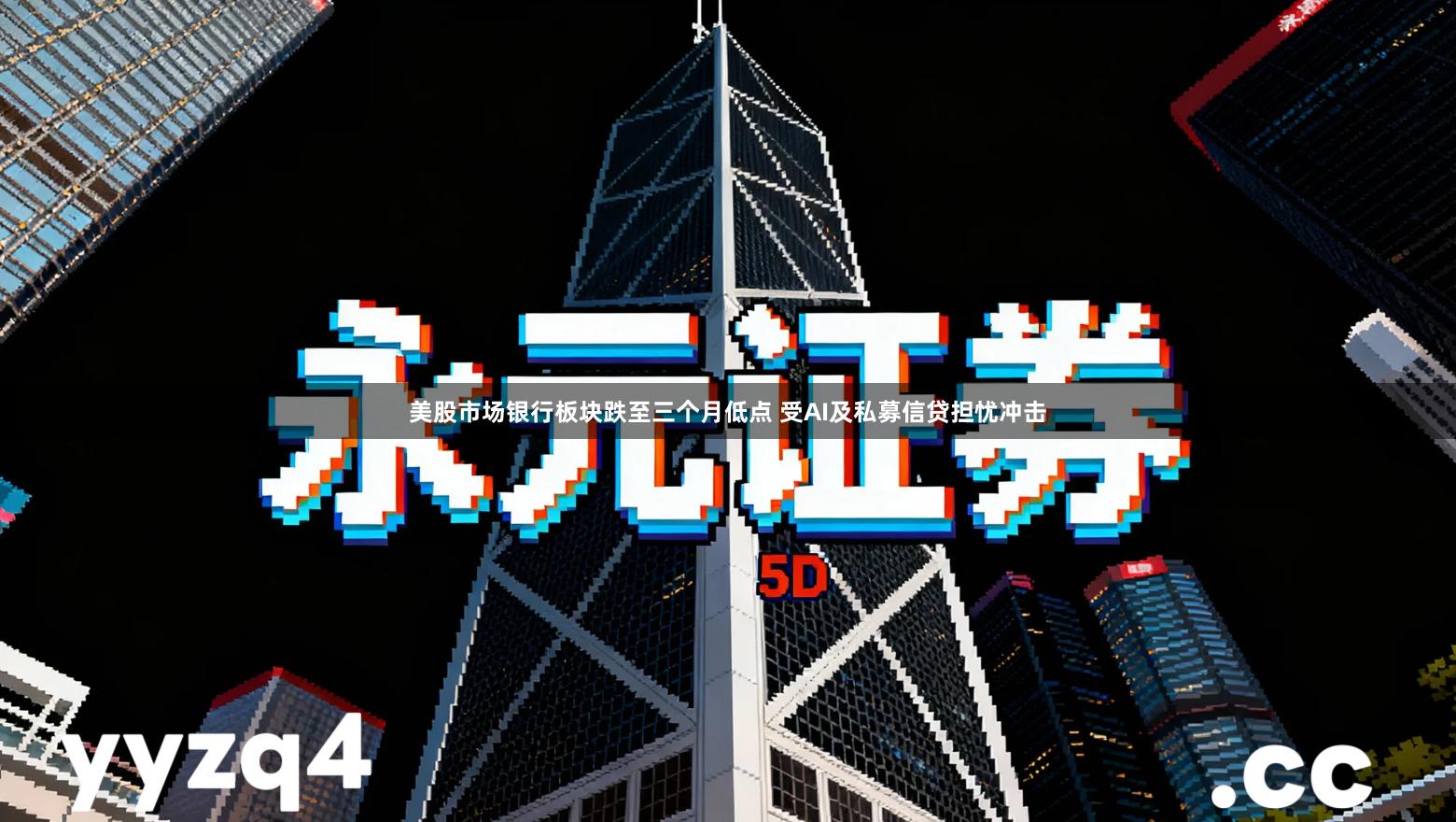 美股市场银行板块跌至三个月低点 受AI及私募信贷担忧冲击